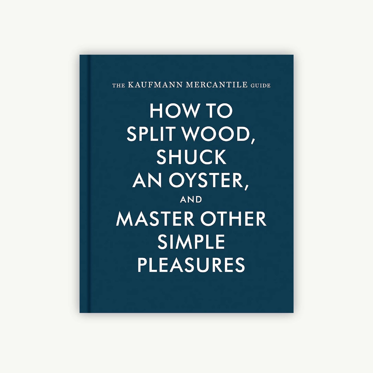 The Kaufmann Mercantile Guide: How to Split Wood, Shuck an Oyster, and Master Other Simple Pleasures