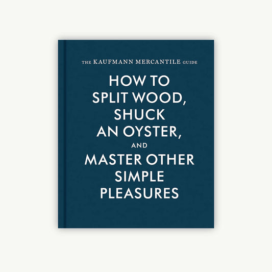 The Kaufmann Mercantile Guide: How to Split Wood, Shuck an Oyster, and Master Other Simple Pleasures